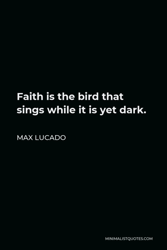 Max Lucado Quote - Faith is the bird that sings while it is yet dark.