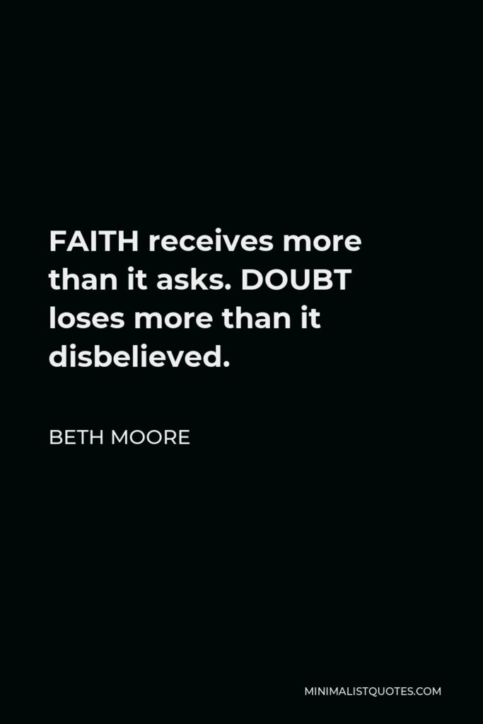 Beth Moore Quote - FAITH receives more than it asks. DOUBT loses more than it disbelieved.
