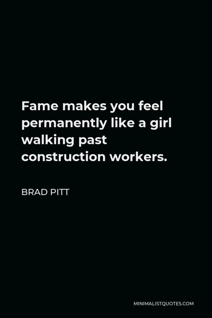 Brad Pitt Quote - Fame makes you feel permanently like a girl walking past construction workers.