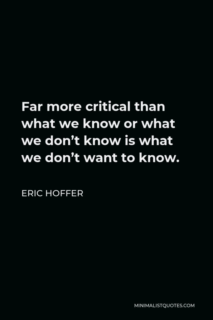 Eric Hoffer Quote - Far more critical than what we know or what we don’t know is what we don’t want to know.