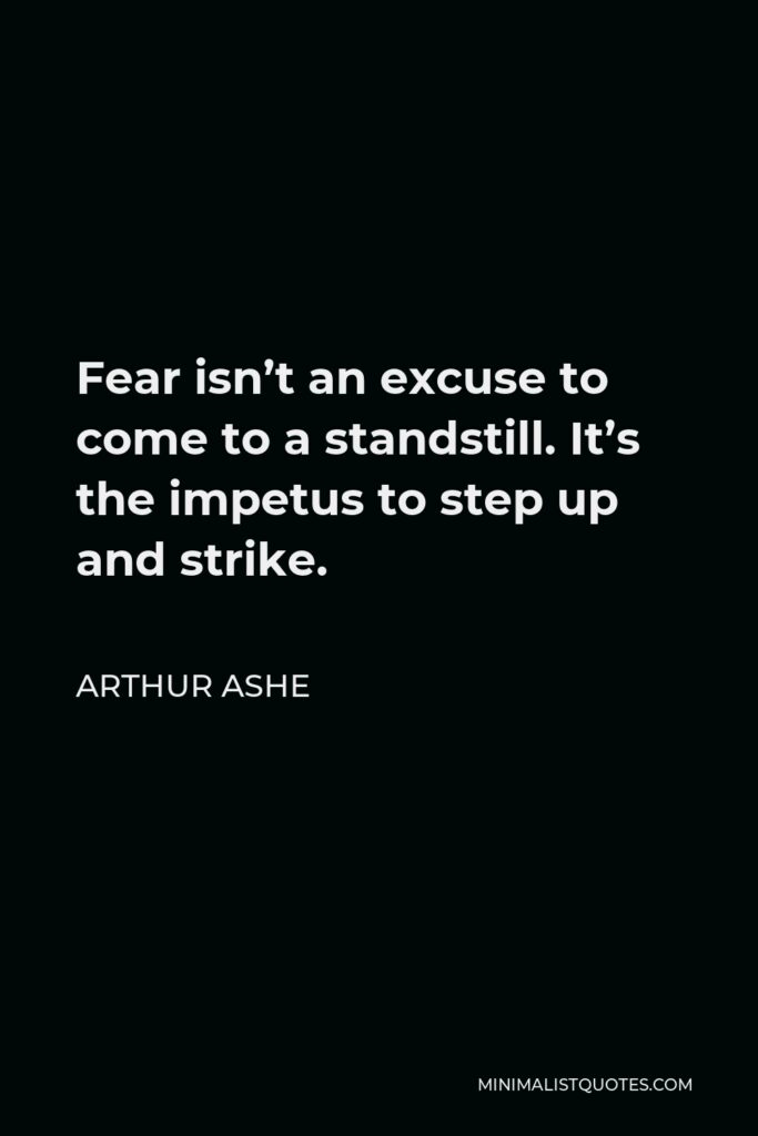 Arthur Ashe Quote - Fear isn’t an excuse to come to a standstill. It’s the impetus to step up and strike.