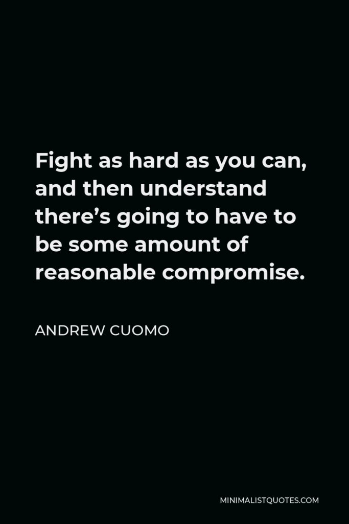 Andrew Cuomo Quote - Fight as hard as you can, and then understand there’s going to have to be some amount of reasonable compromise.