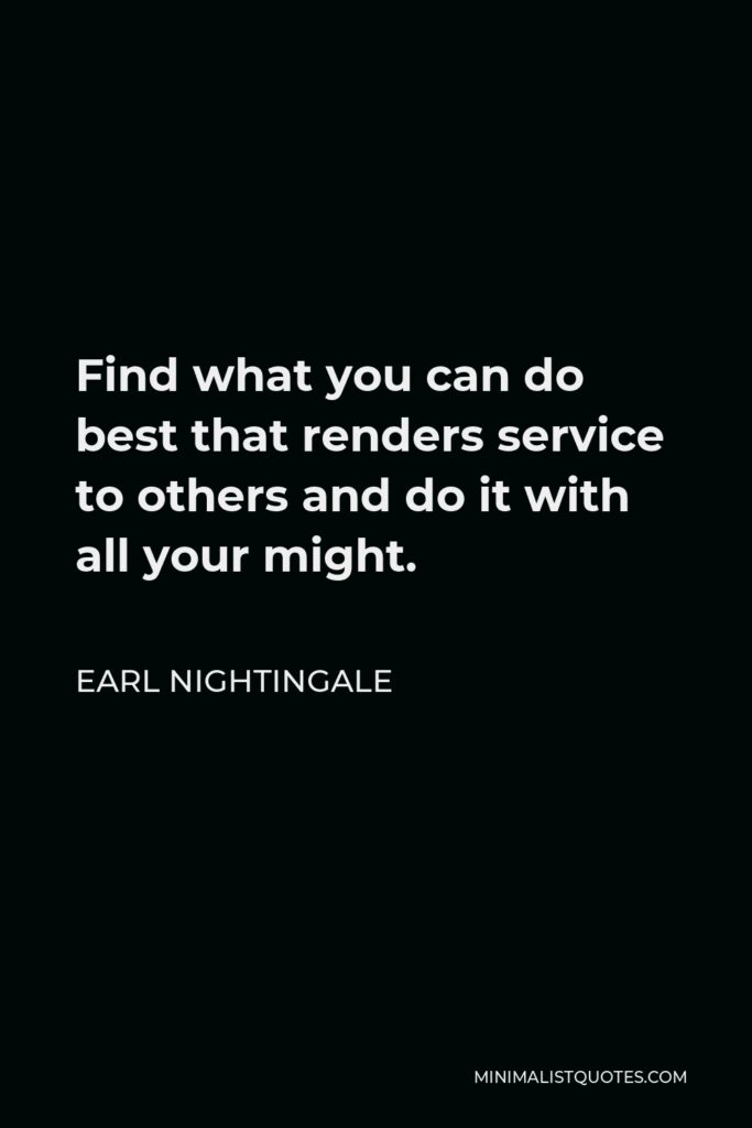 Earl Nightingale Quote - Find what you can do best that renders service to others and do it with all your might.