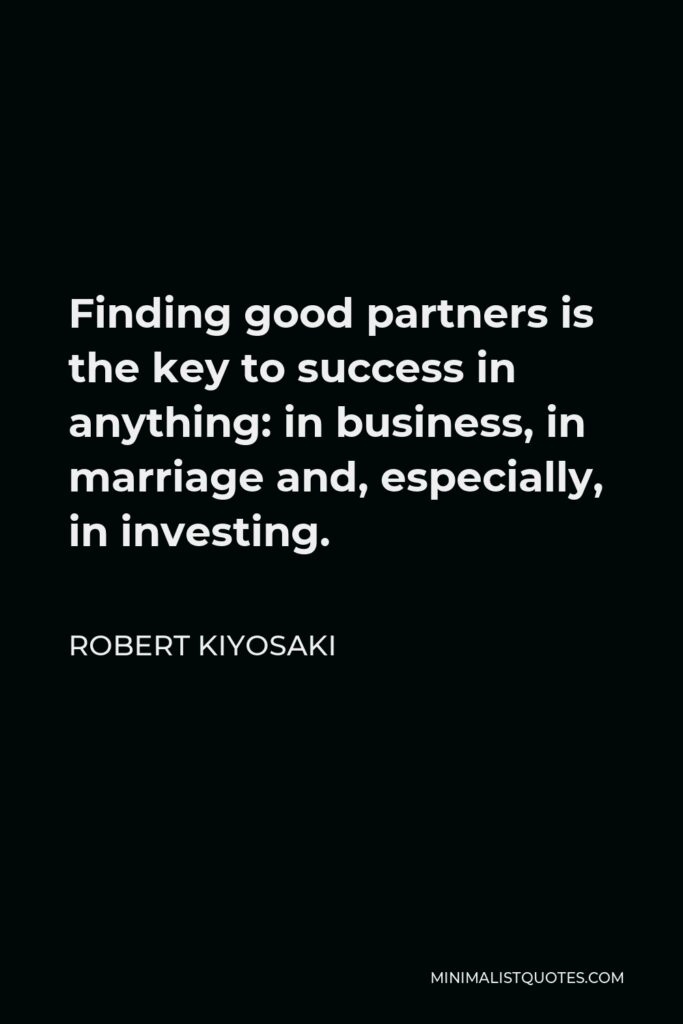 Robert Kiyosaki Quote - Finding good partners is the key to success in anything: in business, in marriage and, especially, in investing.
