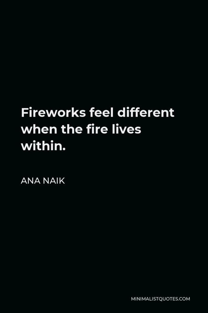 Ana Naik Quote - Fireworks feel different when the fire lives within.