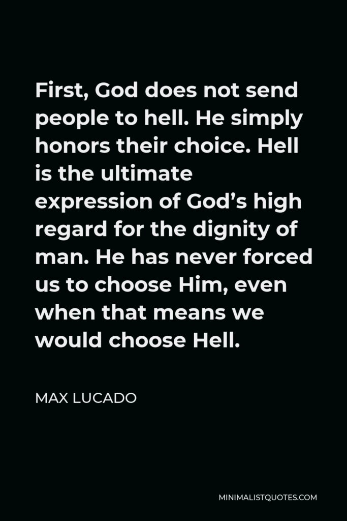 Max Lucado Quote - First, God does not send people to hell. He simply honors their choice. Hell is the ultimate expression of God’s high regard for the dignity of man. He has never forced us to choose Him, even when that means we would choose Hell.
