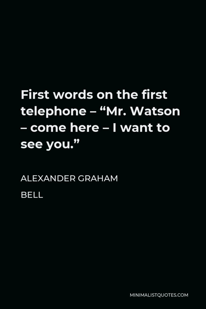 Alexander Graham Bell Quote - First words on the first telephone – “Mr. Watson – come here – I want to see you.”