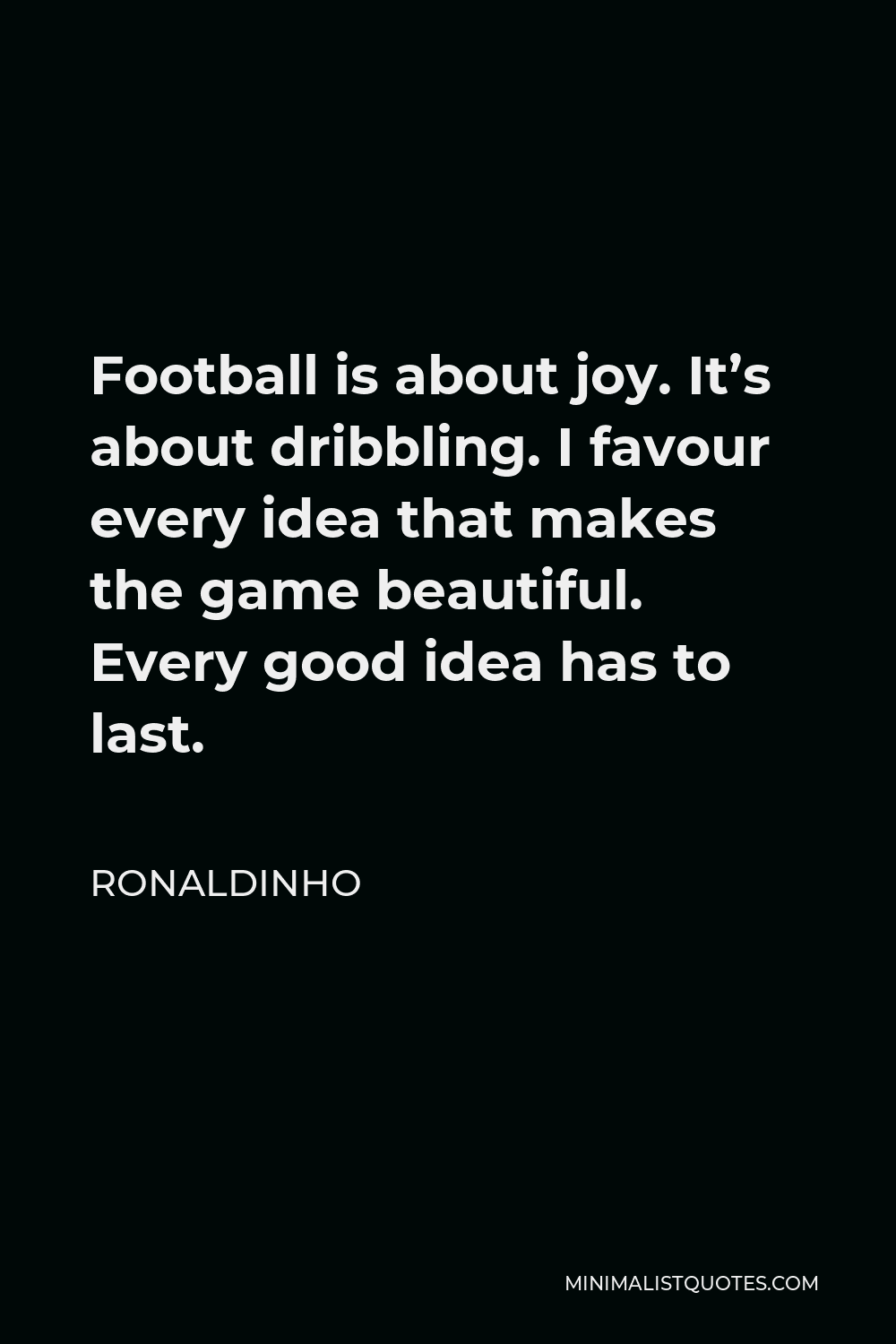 Ronaldinho Quote - Football is about joy. It’s about dribbling. I favour every idea that makes the game beautiful. Every good idea has to last.