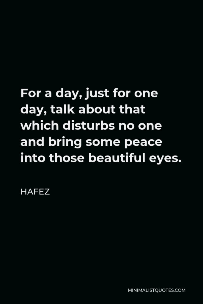 Hafez Quote - For a day, just for one day, talk about that which disturbs no one and bring some peace into those beautiful eyes.