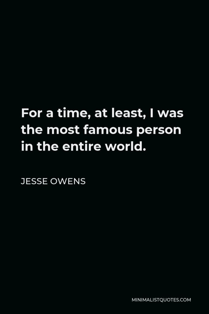 Jesse Owens Quote - For a time, at least, I was the most famous person in the entire world.