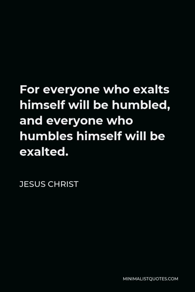 Jesus Christ Quote - For everyone who exalts himself will be humbled, and everyone who humbles himself will be exalted.