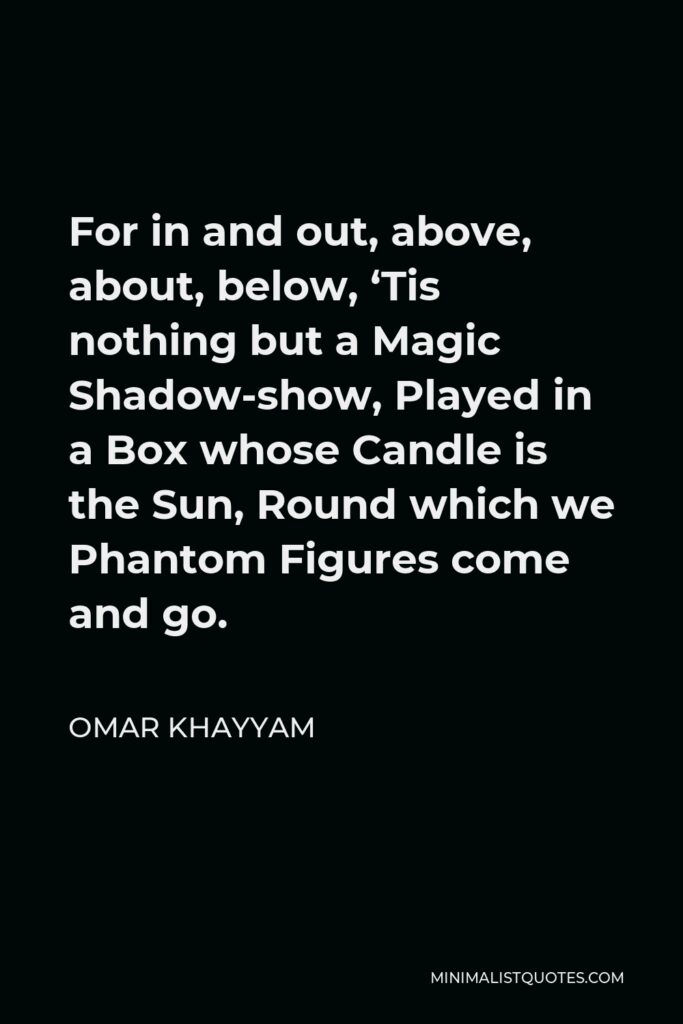 Omar Khayyam Quote - For in and out, above, about, below, ‘Tis nothing but a Magic Shadow-show, Played in a Box whose Candle is the Sun, Round which we Phantom Figures come and go.