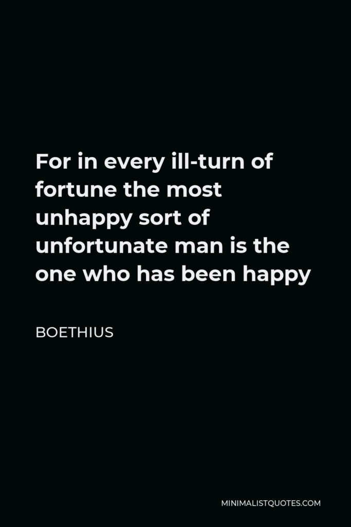 Boethius Quote - For in every ill-turn of fortune the most unhappy sort of unfortunate man is the one who has been happy