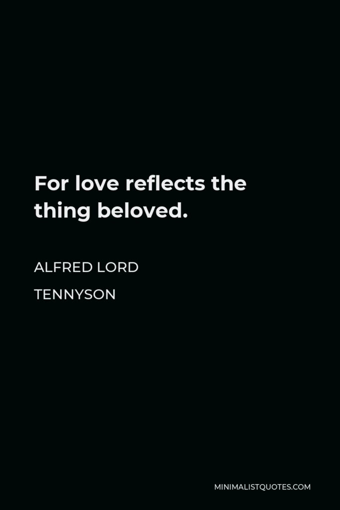 Alfred Lord Tennyson Quote - For love reflects the thing beloved.