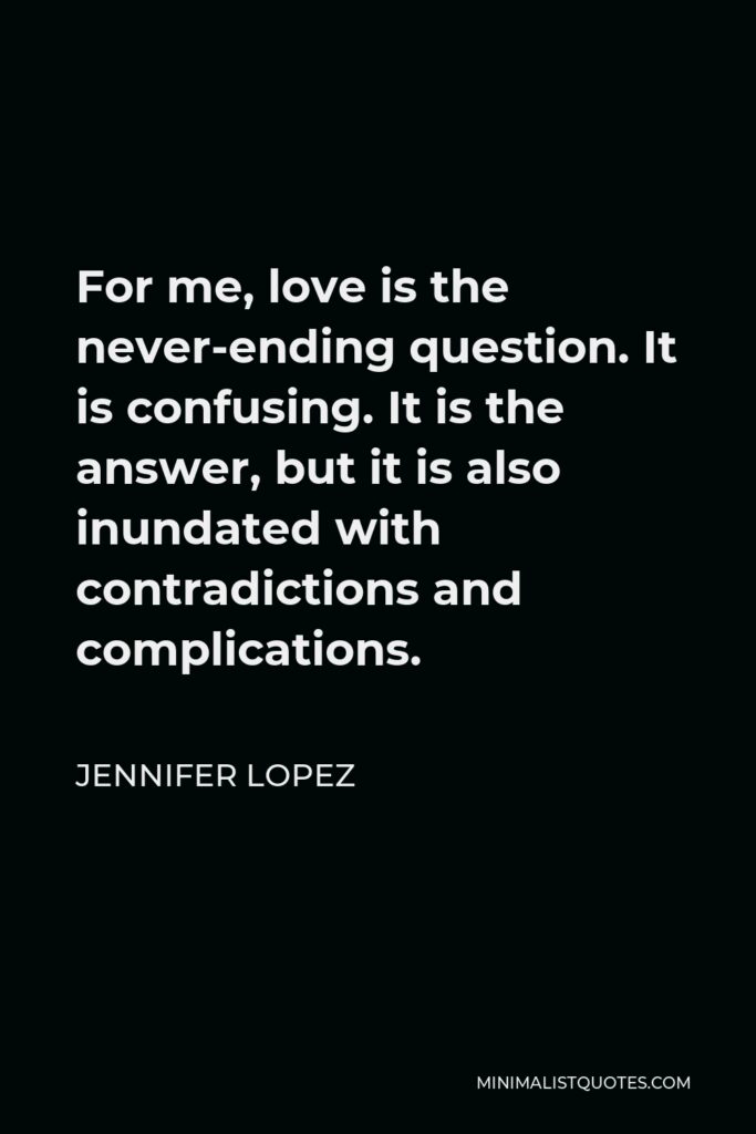 Jennifer Lopez Quote - For me, love is the never-ending question. It is confusing. It is the answer, but it is also inundated with contradictions and complications.