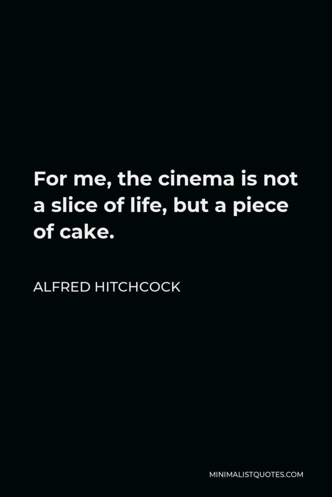 Alfred Hitchcock Quote - For me, the cinema is not a slice of life, but a piece of cake.
