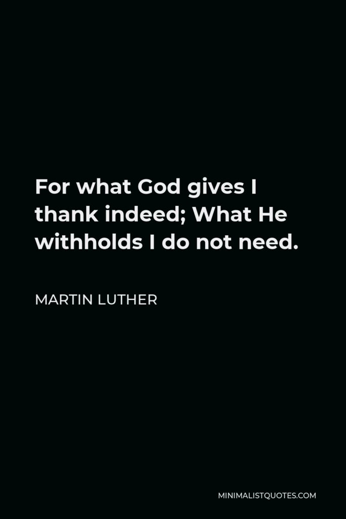 Martin Luther Quote - For what God gives I thank indeed; What He withholds I do not need.