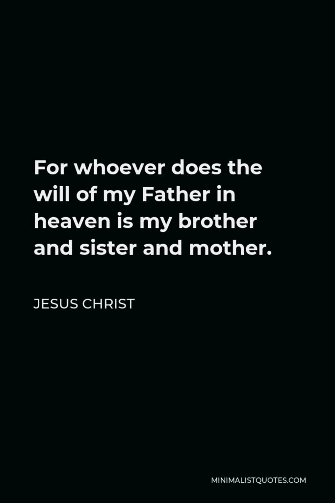 Jesus Christ Quote - For whoever does the will of my Father in heaven is my brother and sister and mother.