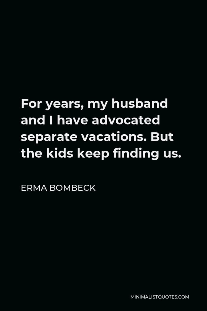 Erma Bombeck Quote - For years, my husband and I have advocated separate vacations. But the kids keep finding us.