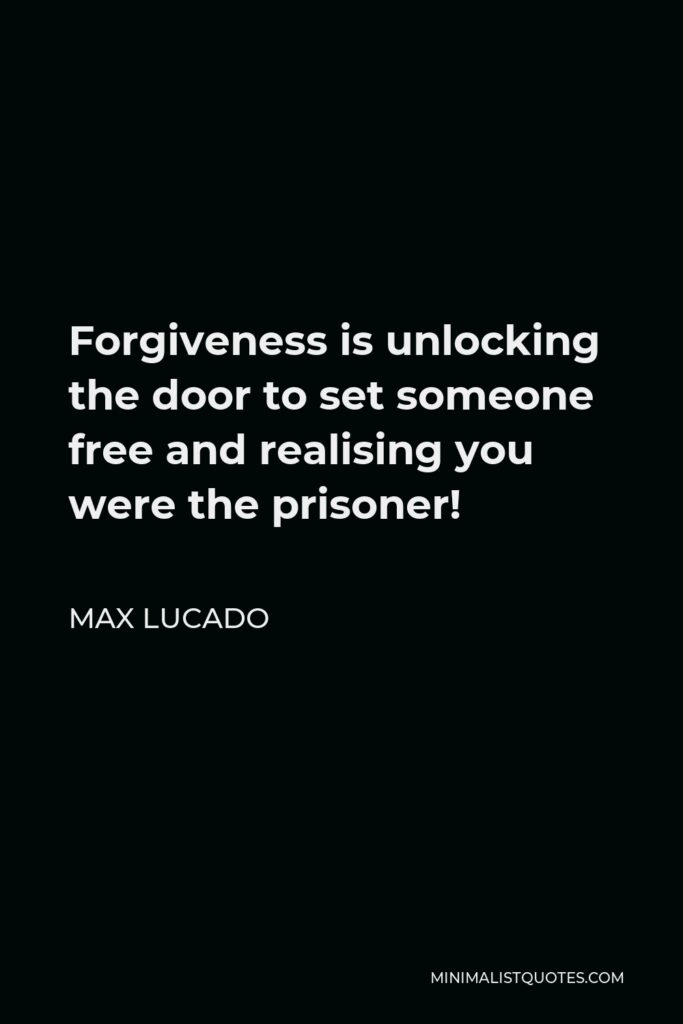 Max Lucado Quote - Forgiveness is unlocking the door to set someone free and realising you were the prisoner!