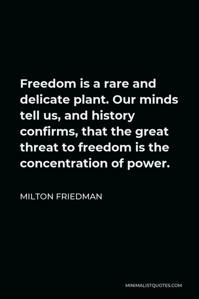 Milton Friedman Quote - Freedom is a rare and delicate plant. Our minds tell us, and history confirms, that the great threat to freedom is the concentration of power.
