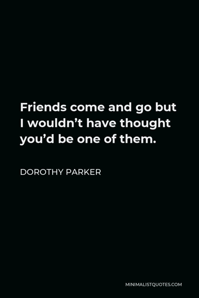 Dorothy Parker Quote - Friends come and go but I wouldn’t have thought you’d be one of them.