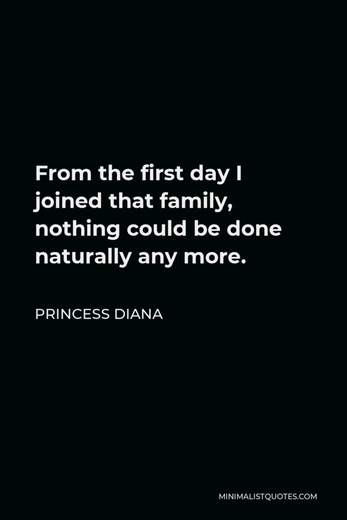 Princess Diana Quote - From the first day I joined that family, nothing could be done naturally any more.