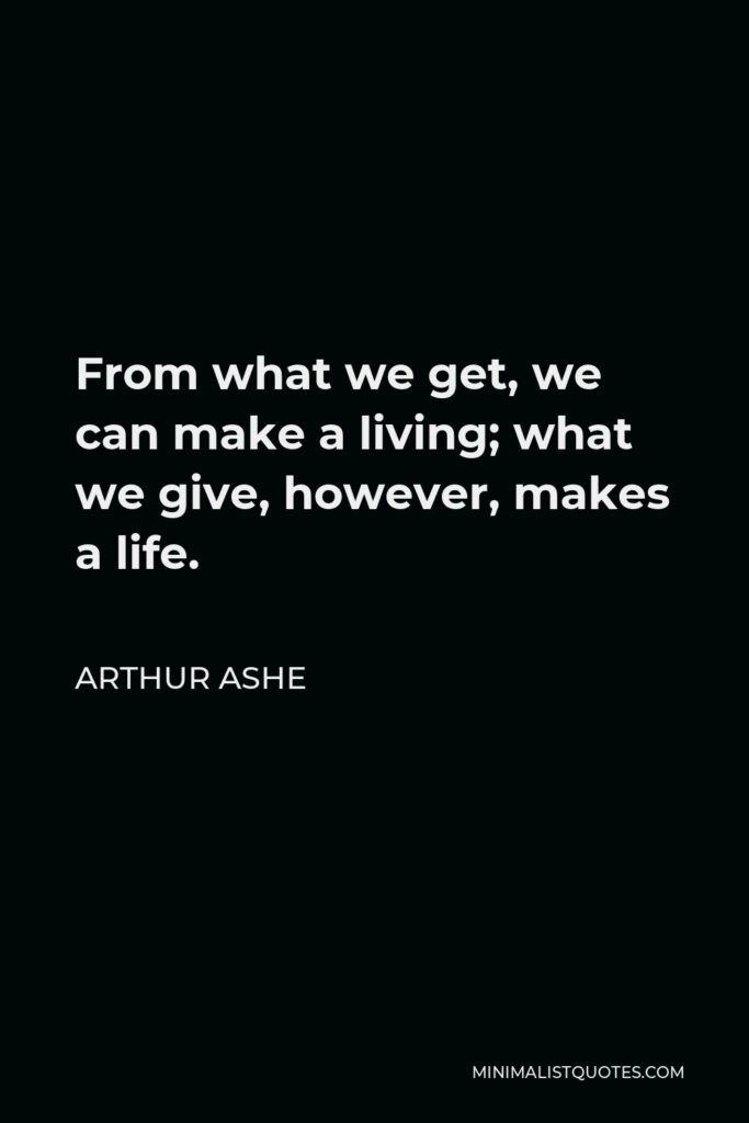 Arthur Ashe Quote - From what we get, we can make a living; what we give, however, makes a life.