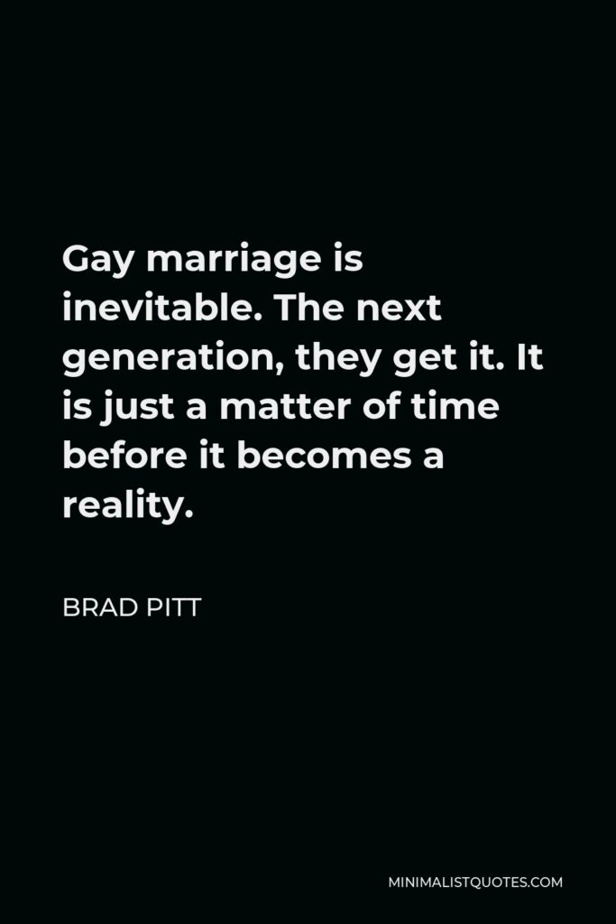 Brad Pitt Quote - Gay marriage is inevitable. The next generation, they get it. It is just a matter of time before it becomes a reality.
