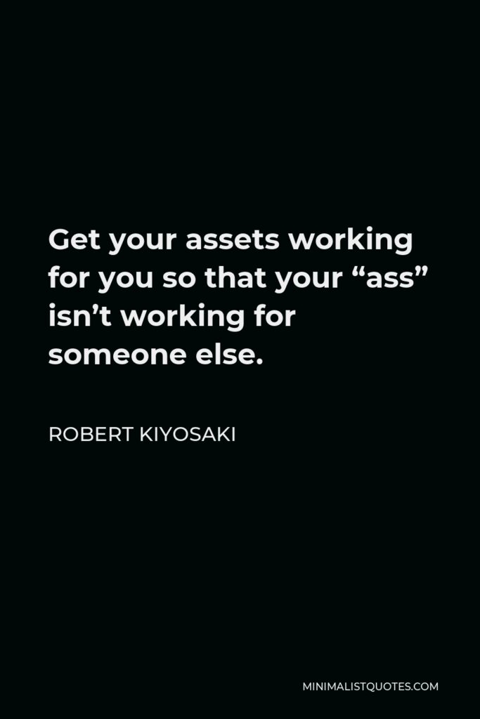 Robert Kiyosaki Quote - Get your assets working for you so that your “ass” isn’t working for someone else.