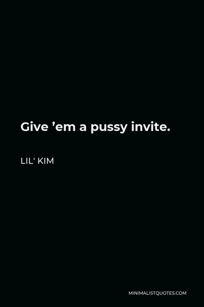 Lil' Kim Quote - Give ’em a pussy invite.