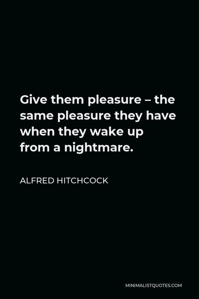 Alfred Hitchcock Quote - Give them pleasure – the same pleasure they have when they wake up from a nightmare.