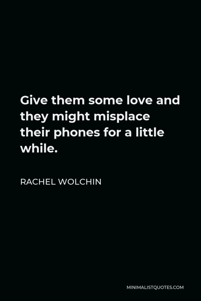 Rachel Wolchin Quote - Give them some love and they might misplace their phones for a little while.