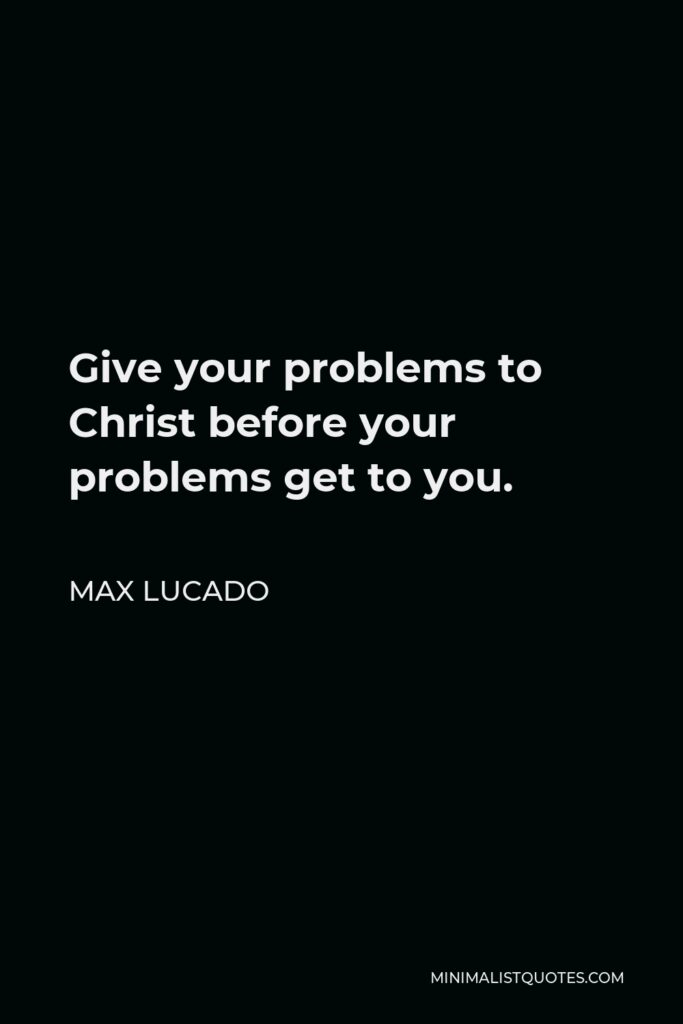 Max Lucado Quote - Give your problems to Christ before your problems get to you.
