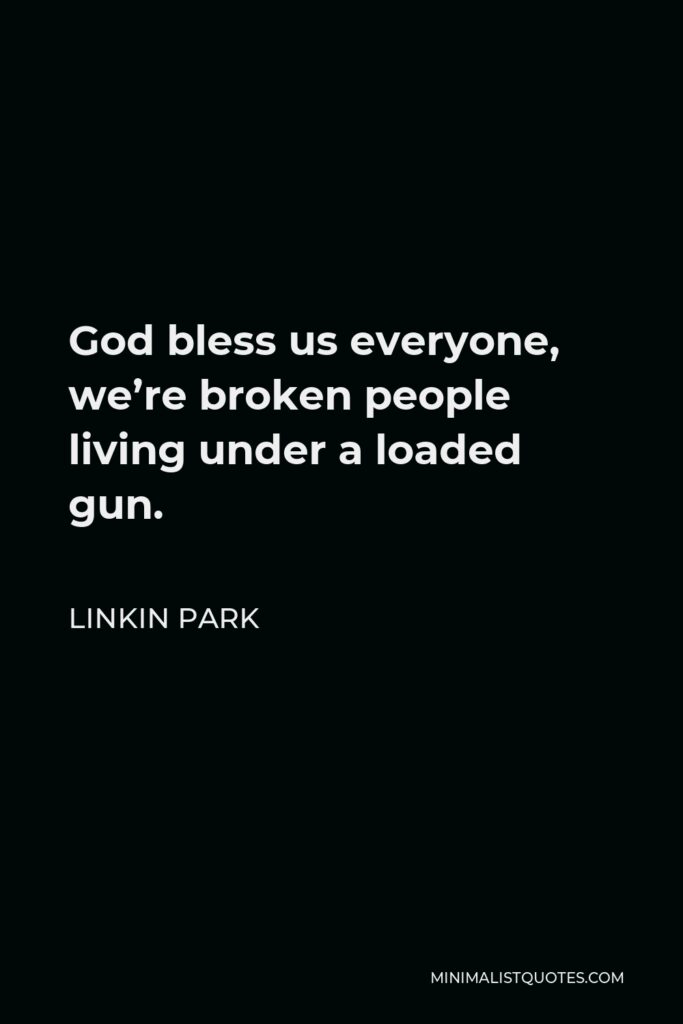 Linkin Park Quote - God bless us everyone, we’re broken people living under a loaded gun.