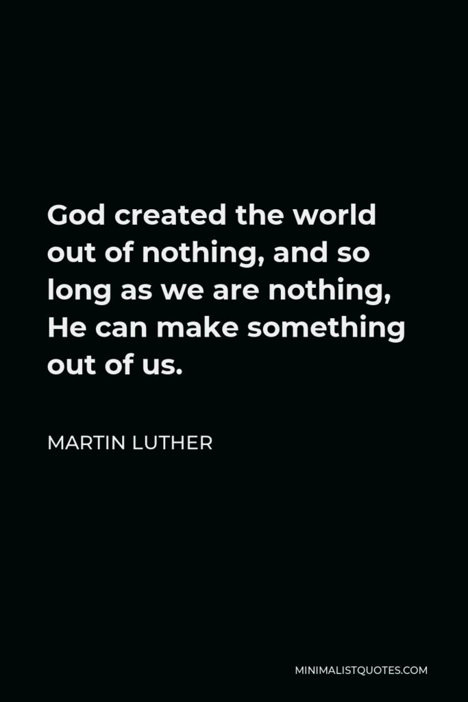 Martin Luther Quote - God created the world out of nothing, and so long as we are nothing, He can make something out of us.