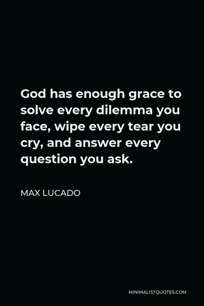 Max Lucado Quote - God has enough grace to solve every dilemma you face, wipe every tear you cry, and answer every question you ask.