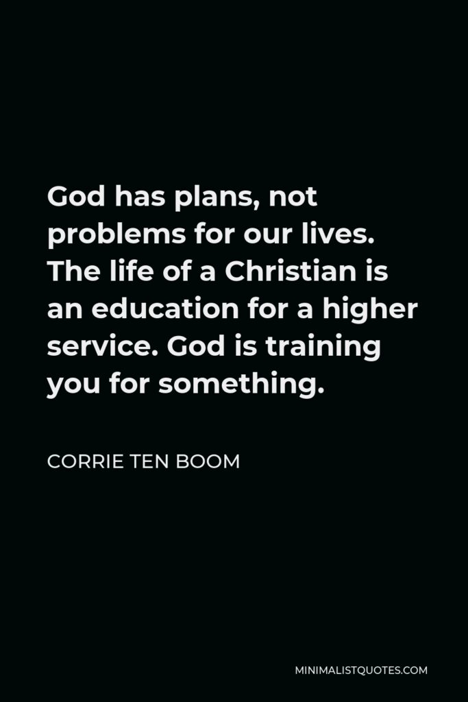 Corrie ten Boom Quote - God has plans, not problems for our lives. The life of a Christian is an education for a higher service. God is training you for something.