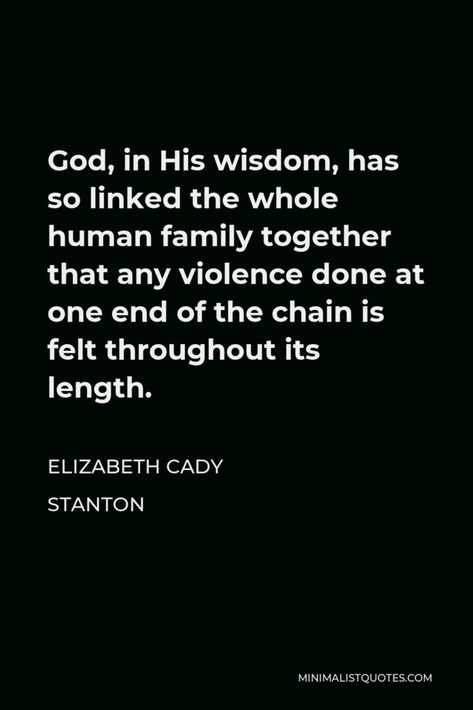 Elizabeth Cady Stanton Quote - God, in His wisdom, has so linked the whole human family together that any violence done at one end of the chain is felt throughout its length.
