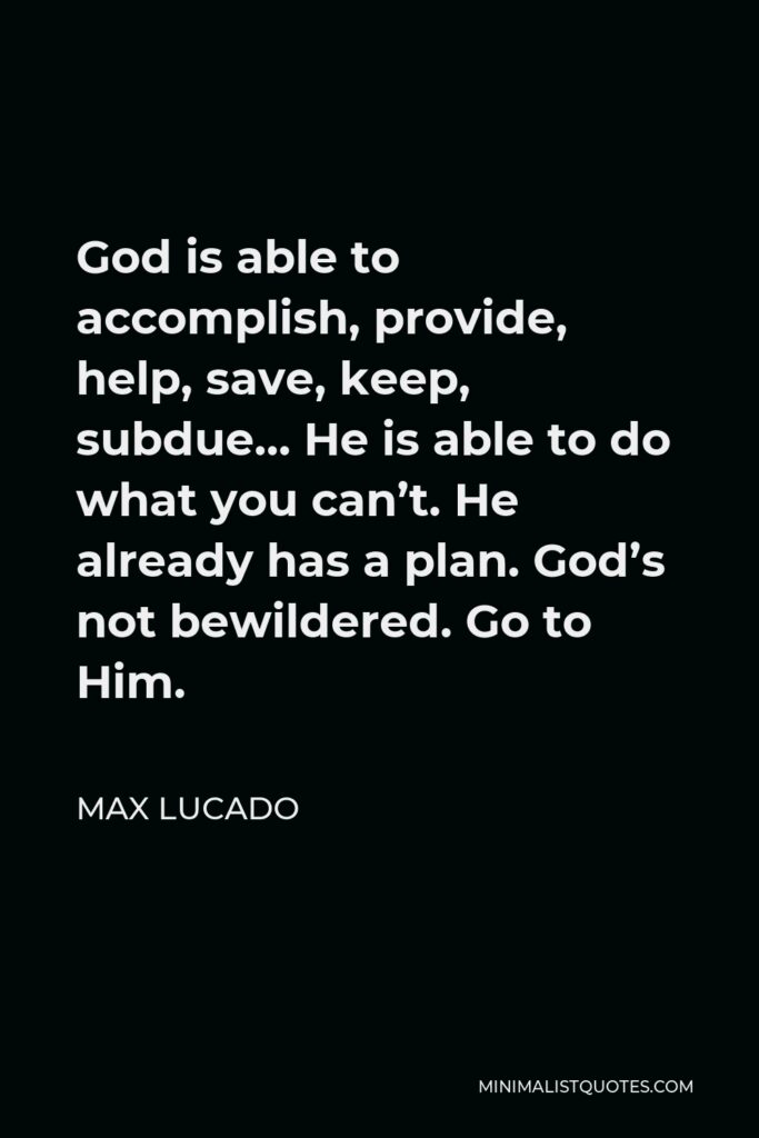 Max Lucado Quote - God is able to accomplish, provide, help, save, keep, subdue… He is able to do what you can’t. He already has a plan. God’s not bewildered. Go to Him.