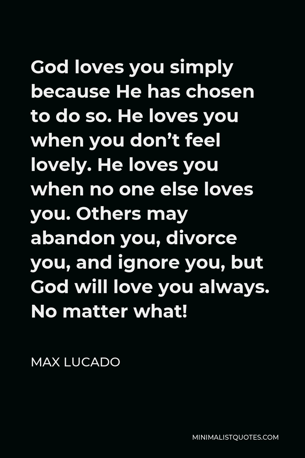 Max Lucado Quote - God loves you simply because He has chosen to do so. He loves you when you don’t feel lovely. He loves you when no one else loves you. Others may abandon you, divorce you, and ignore you, but God will love you always. No matter what!