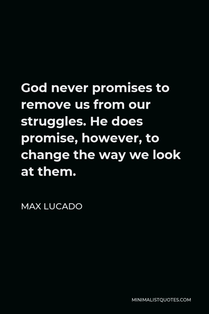 Max Lucado Quote - God never promises to remove us from our struggles. He does promise, however, to change the way we look at them.