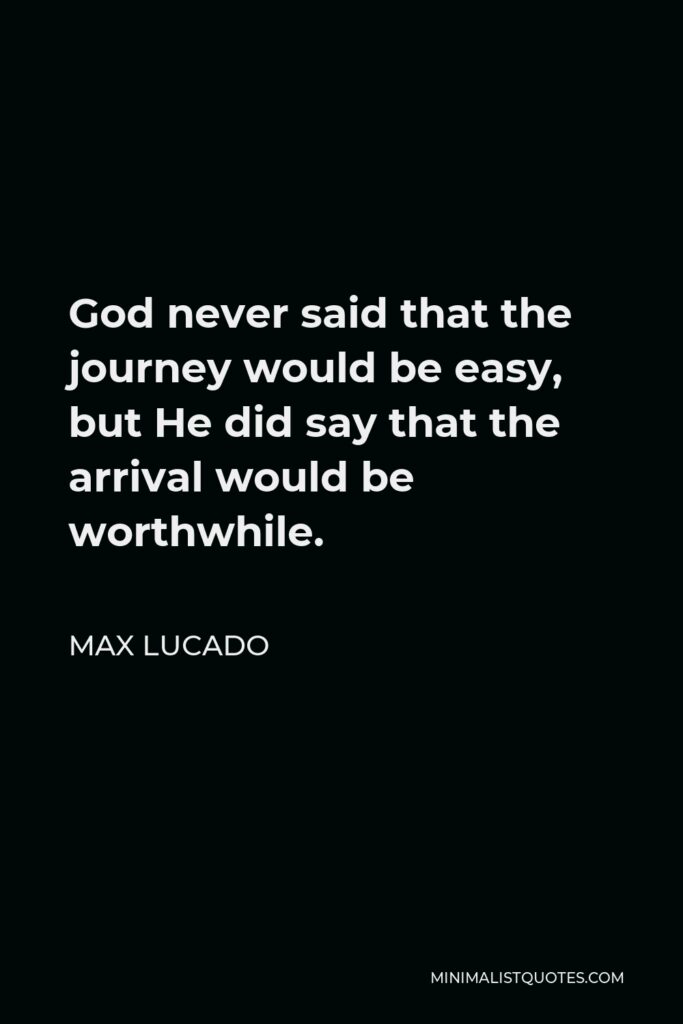 Max Lucado Quote - God never said that the journey would be easy, but He did say that the arrival would be worthwhile.