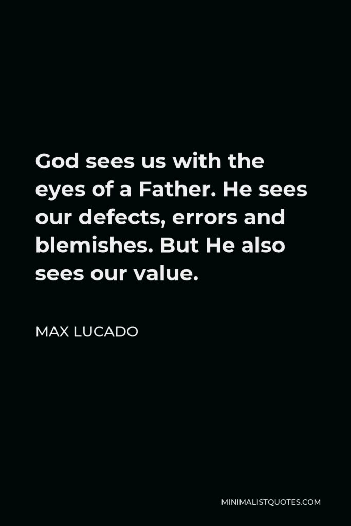 Max Lucado Quote - God sees us with the eyes of a Father. He sees our defects, errors and blemishes. But He also sees our value.