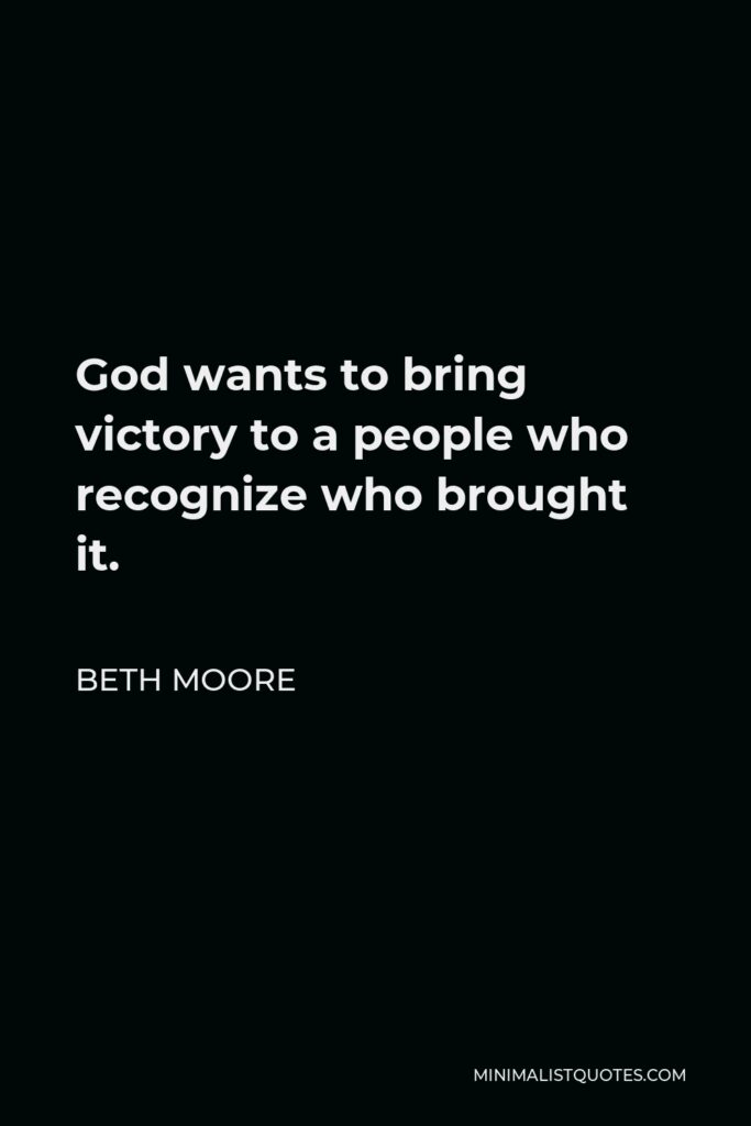 Beth Moore Quote - God wants to bring victory to a people who recognize who brought it.