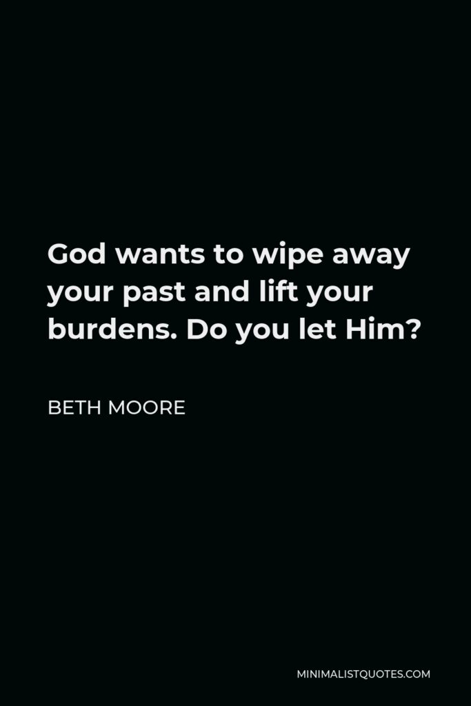 Beth Moore Quote - God wants to wipe away your past and lift your burdens. Do you let Him?