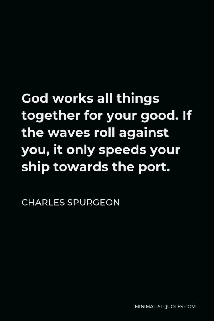 Charles Spurgeon Quote - God works all things together for your good. If the waves roll against you, it only speeds your ship towards the port.