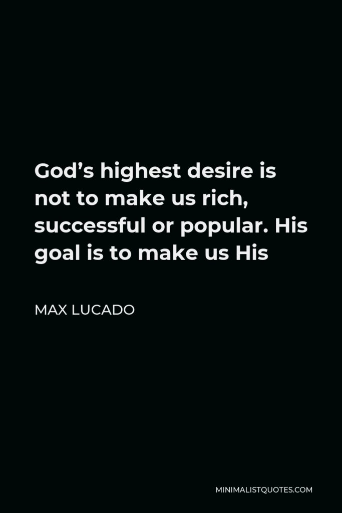 Max Lucado Quote - God’s highest desire is not to make us rich, successful or popular. His goal is to make us His