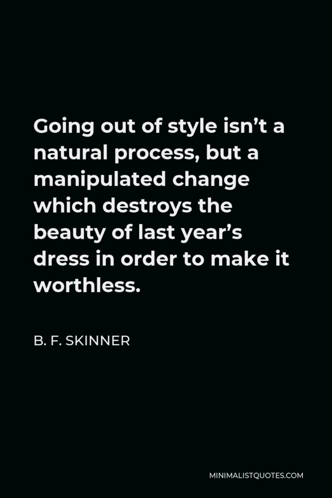 B. F. Skinner Quote - Going out of style isn’t a natural process, but a manipulated change which destroys the beauty of last year’s dress in order to make it worthless.