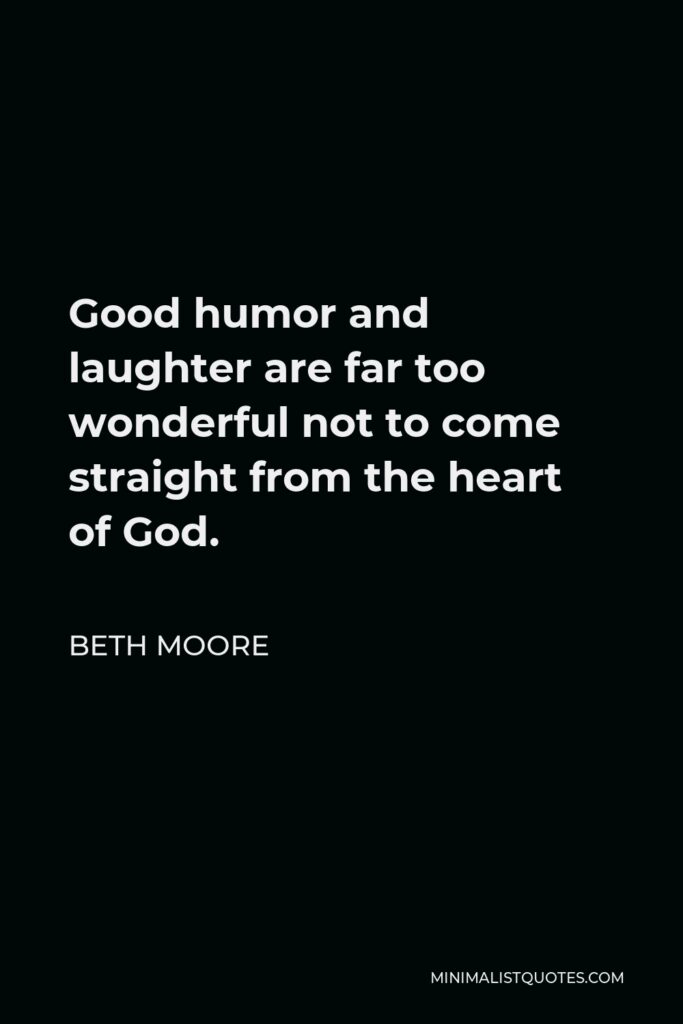Beth Moore Quote - Good humor and laughter are far too wonderful not to come straight from the heart of God.